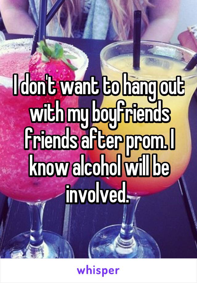 I don't want to hang out with my boyfriends friends after prom. I know alcohol will be involved. 