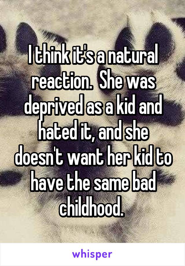 I think it's a natural reaction.  She was deprived as a kid and hated it, and she doesn't want her kid to have the same bad childhood. 