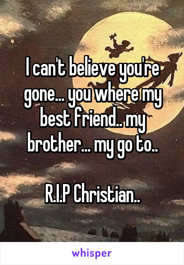 I can't believe you're gone... you where my best friend.. my brother... my go to..

R.I.P Christian..