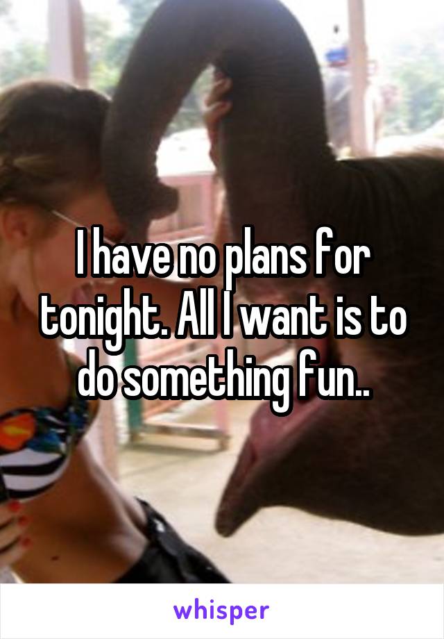 I have no plans for tonight. All I want is to do something fun..