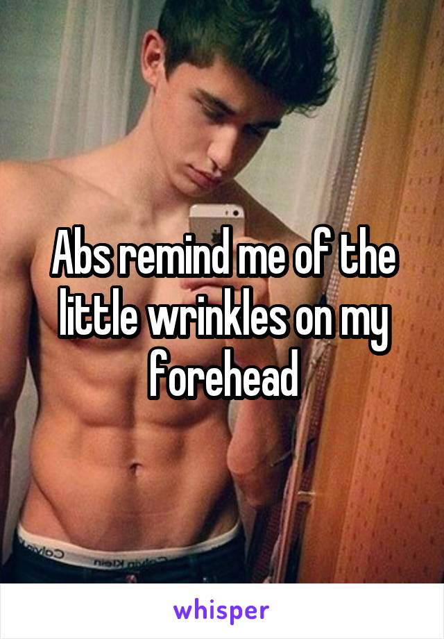 Abs remind me of the little wrinkles on my forehead