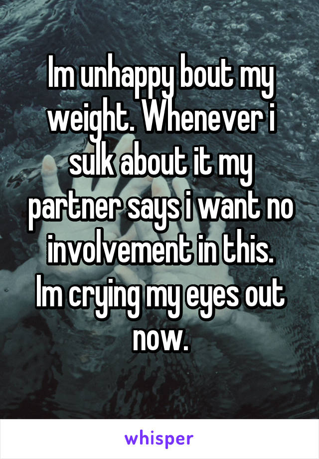Im unhappy bout my weight. Whenever i sulk about it my partner says i want no involvement in this.
Im crying my eyes out now.
