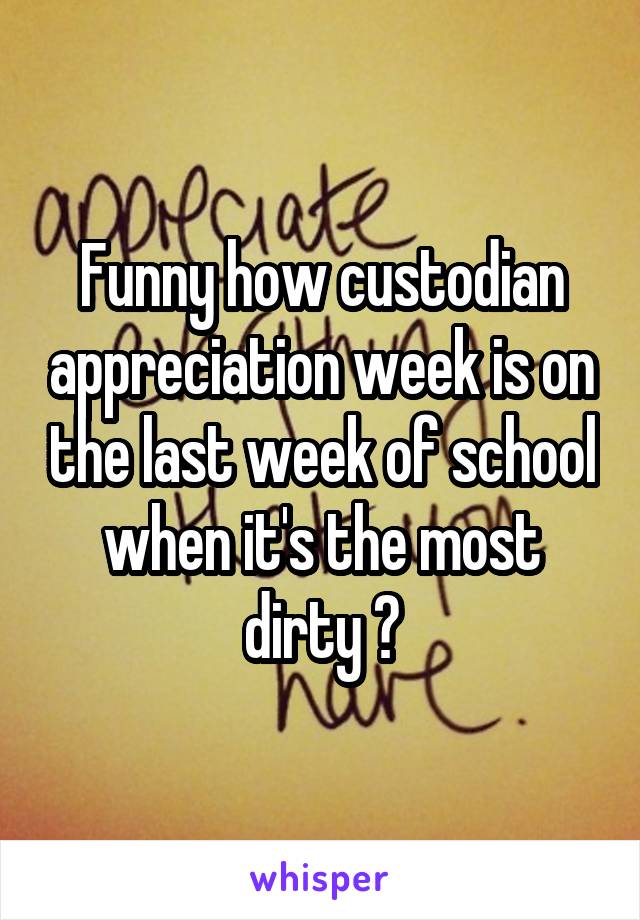 Funny how custodian appreciation week is on the last week of school when it's the most dirty 😂
