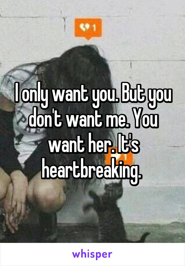 I only want you. But you don't want me. You want her. It's heartbreaking. 