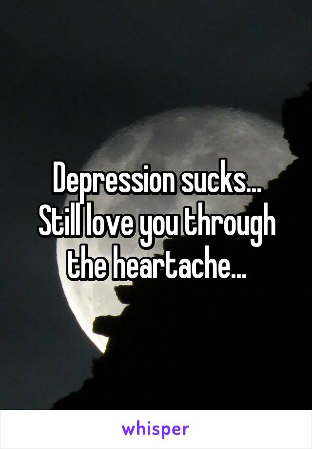 Depression sucks...
Still love you through the heartache...