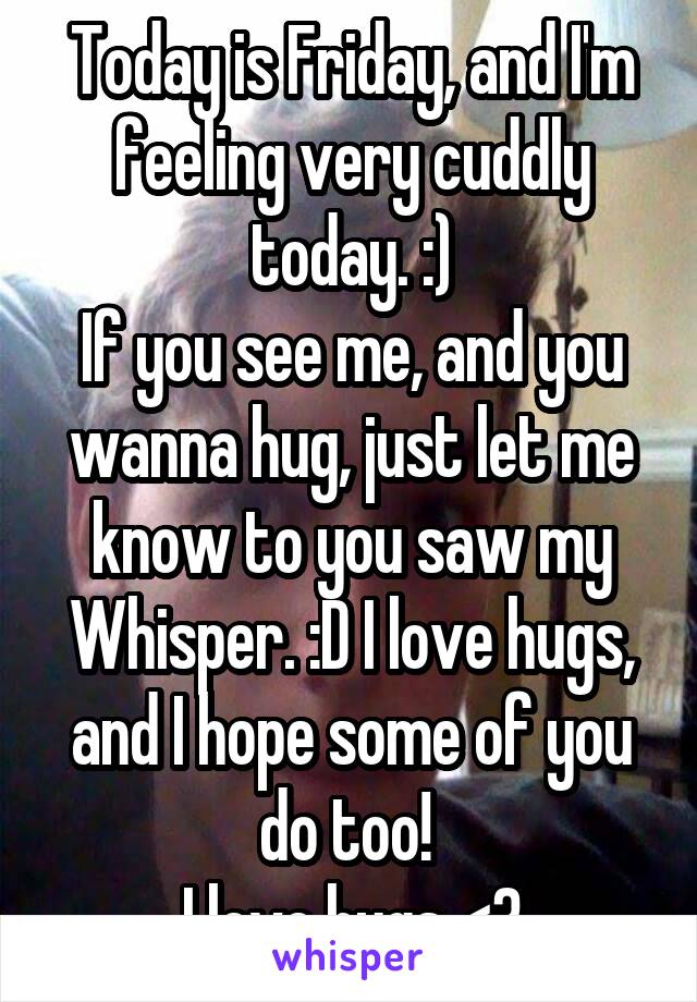 Today is Friday, and I'm feeling very cuddly today. :)
If you see me, and you wanna hug, just let me know to you saw my Whisper. :D I love hugs, and I hope some of you do too! 
I love hugs <3