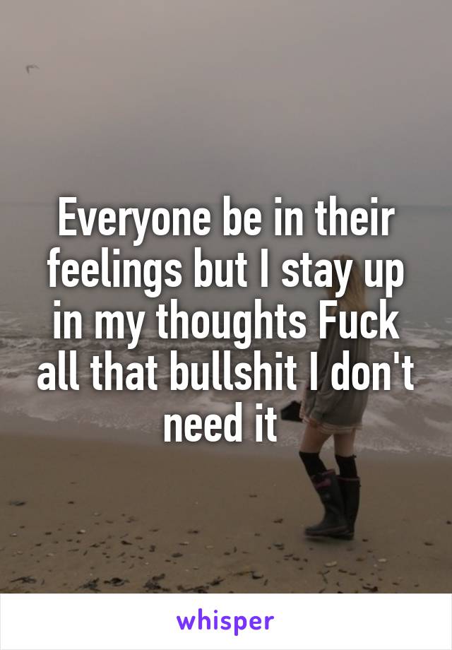 Everyone be in their feelings but I stay up in my thoughts Fuck all that bullshit I don't need it 