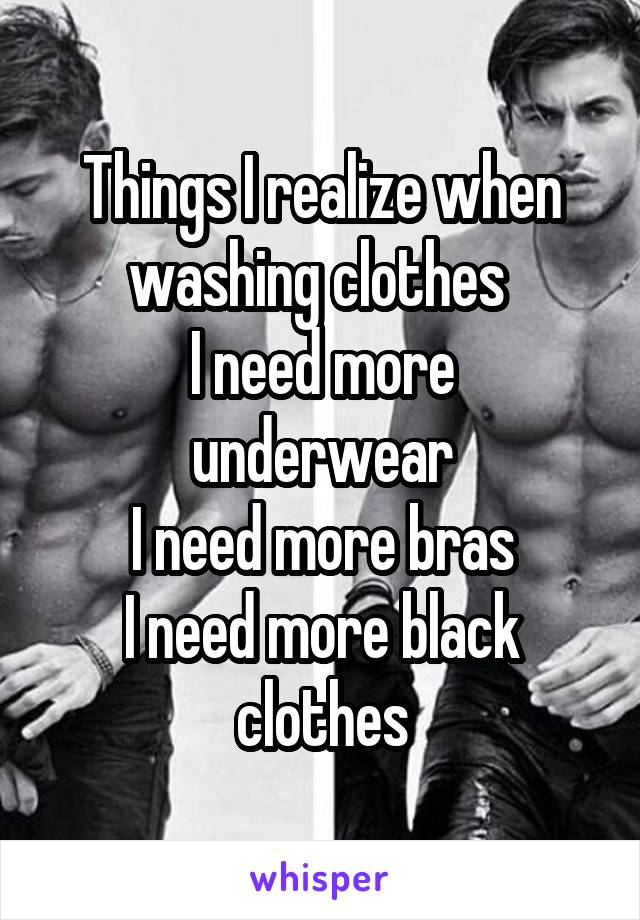 Things I realize when washing clothes 
I need more underwear
I need more bras
I need more black clothes