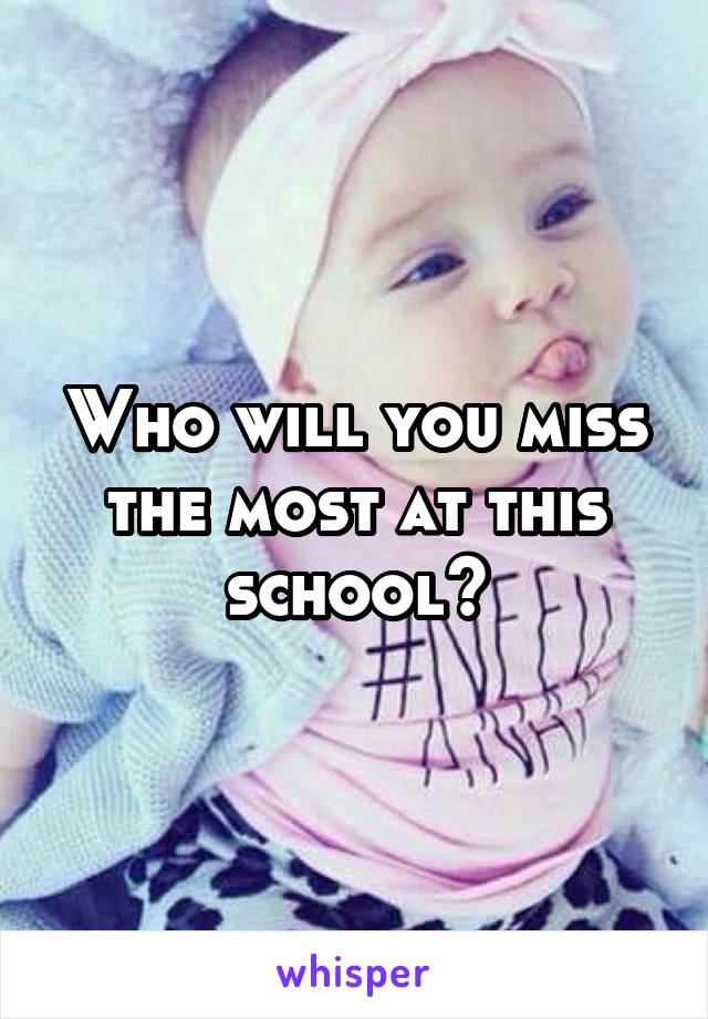 Who will you miss the most at this school?