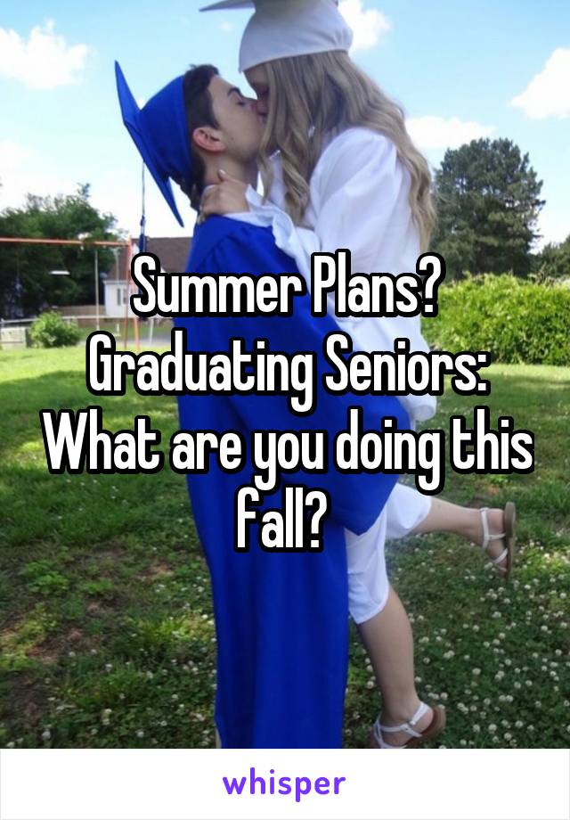 Summer Plans?
Graduating Seniors: What are you doing this fall? 