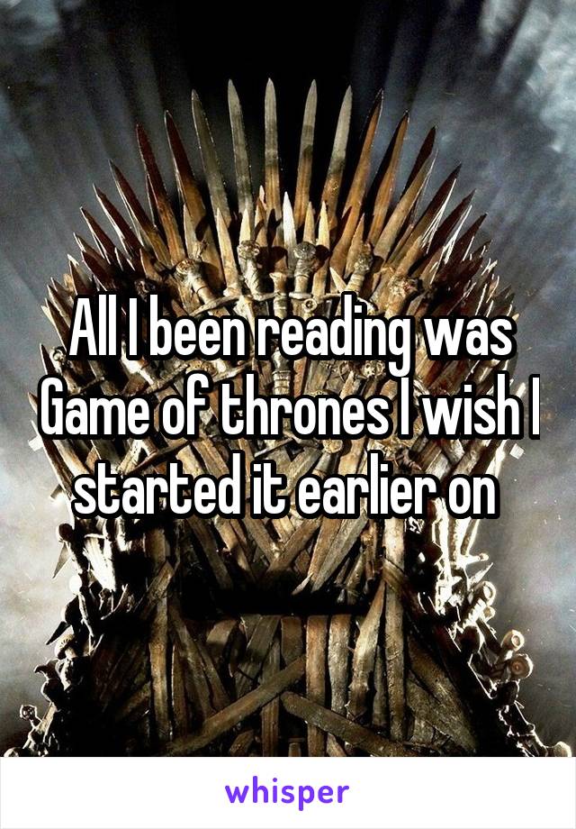 All I been reading was Game of thrones I wish I started it earlier on 