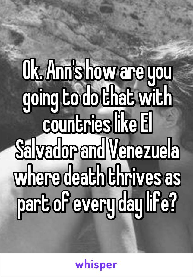 Ok. Ann's how are you going to do that with countries like El Salvador and Venezuela where death thrives as part of every day life?