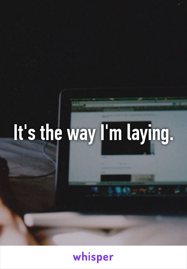 It's the way I'm laying.
