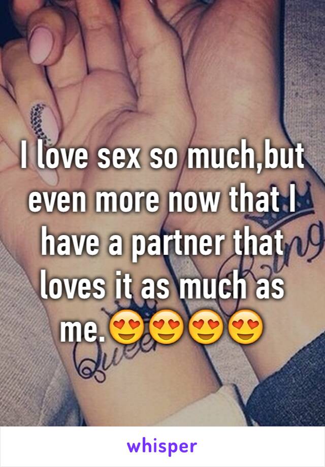 I love sex so much,but even more now that I have a partner that loves it as much as me.😍😍😍😍