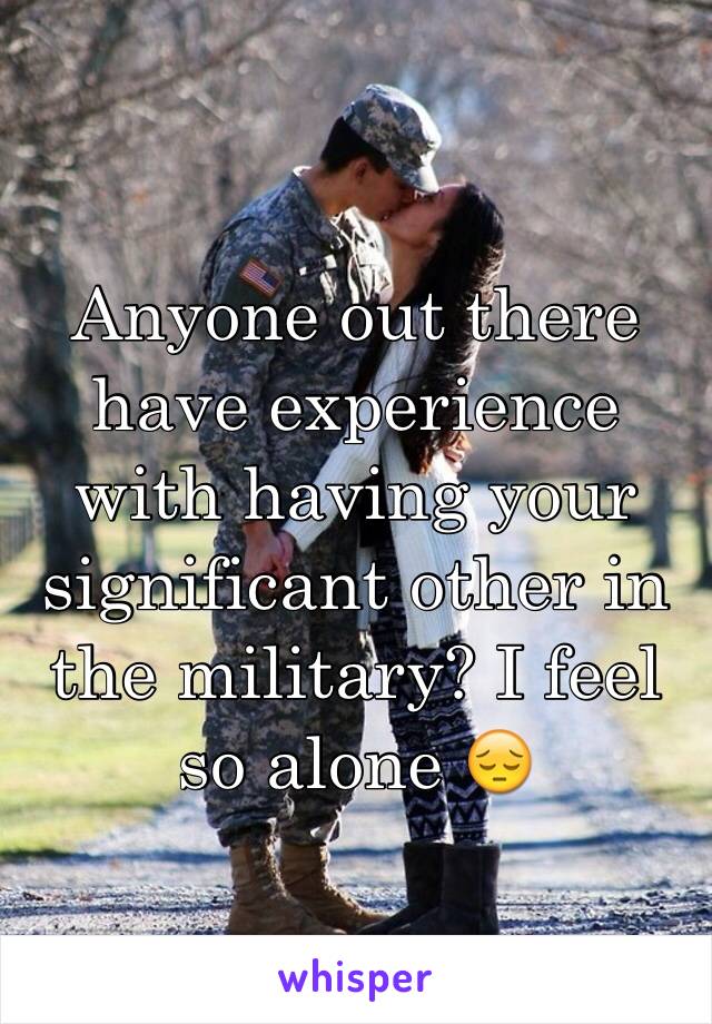 Anyone out there have experience with having your significant other in the military? I feel so alone 😔