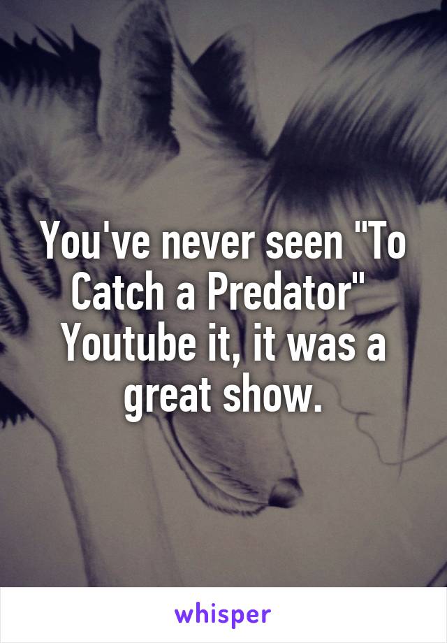 You've never seen "To Catch a Predator"  Youtube it, it was a great show.