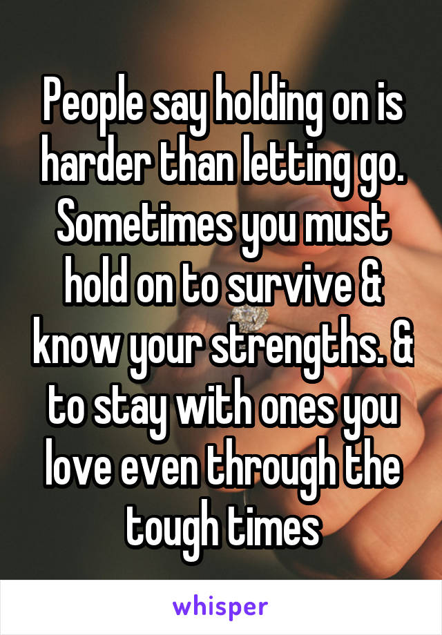 People say holding on is harder than letting go. Sometimes you must hold on to survive & know your strengths. & to stay with ones you love even through the tough times