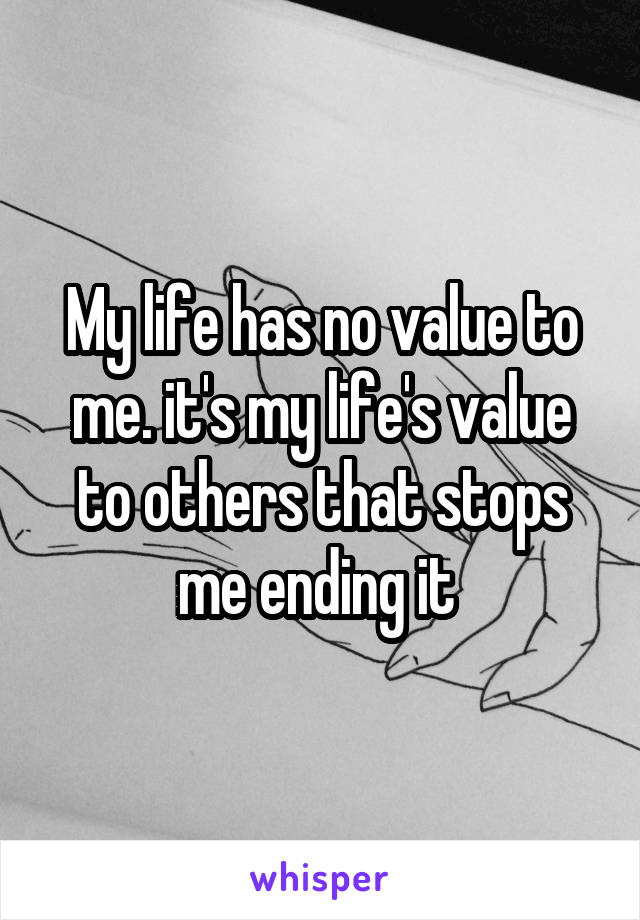 My life has no value to me. it's my life's value to others that stops me ending it 