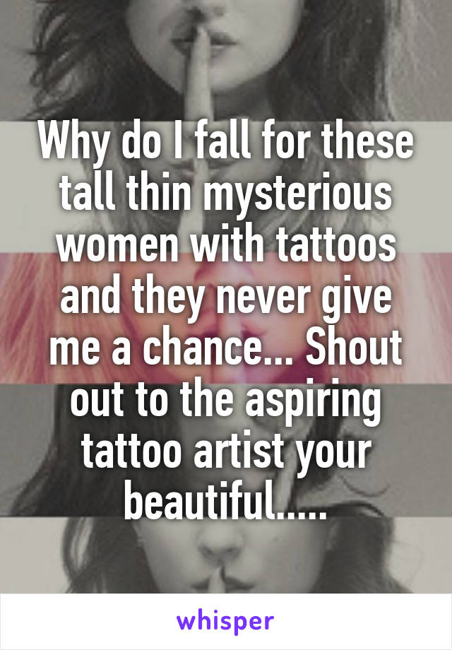 Why do I fall for these tall thin mysterious women with tattoos and they never give me a chance... Shout out to the aspiring tattoo artist your beautiful.....
