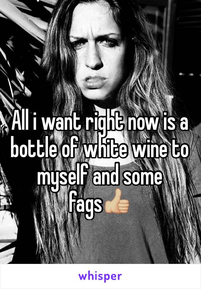 All i want right now is a bottle of white wine to myself and some fags👍🏼