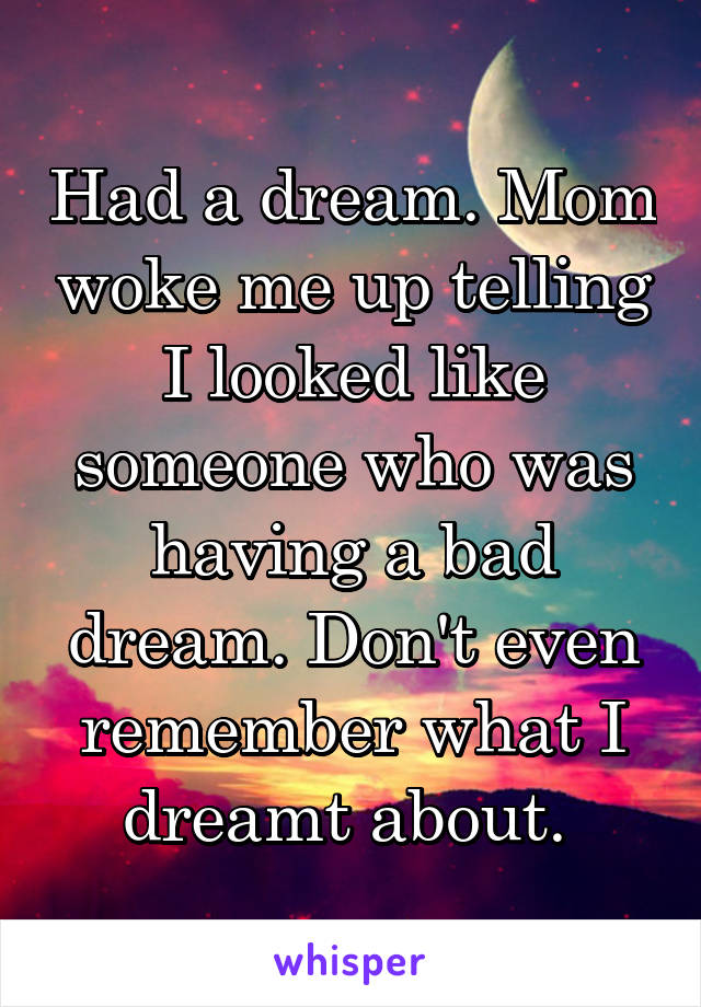 Had a dream. Mom woke me up telling I looked like someone who was having a bad dream. Don't even remember what I dreamt about. 