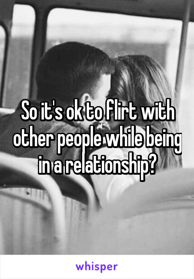 So it's ok to flirt with other people while being in a relationship?