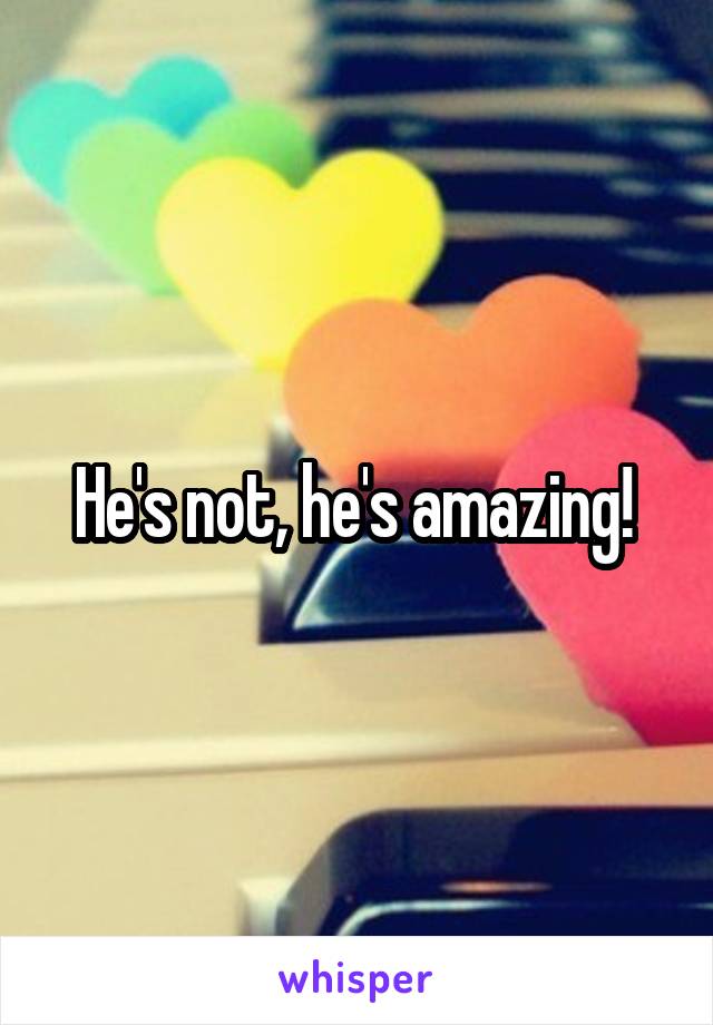 He's not, he's amazing! 