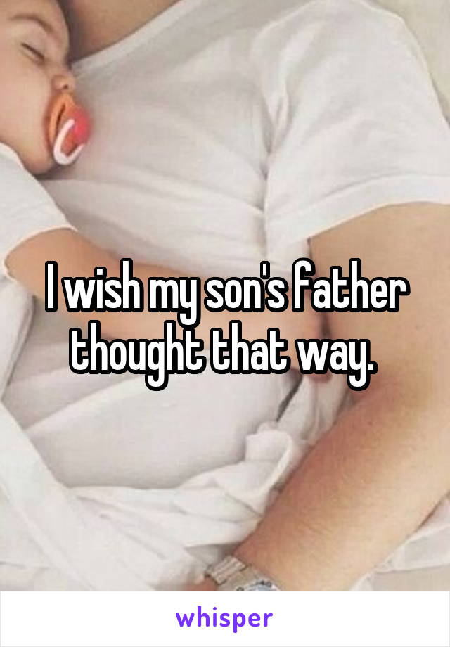 I wish my son's father thought that way. 