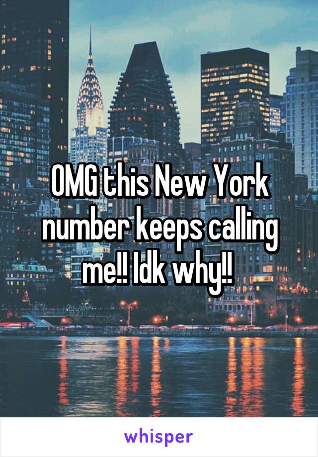 OMG this New York number keeps calling me!! Idk why!! 