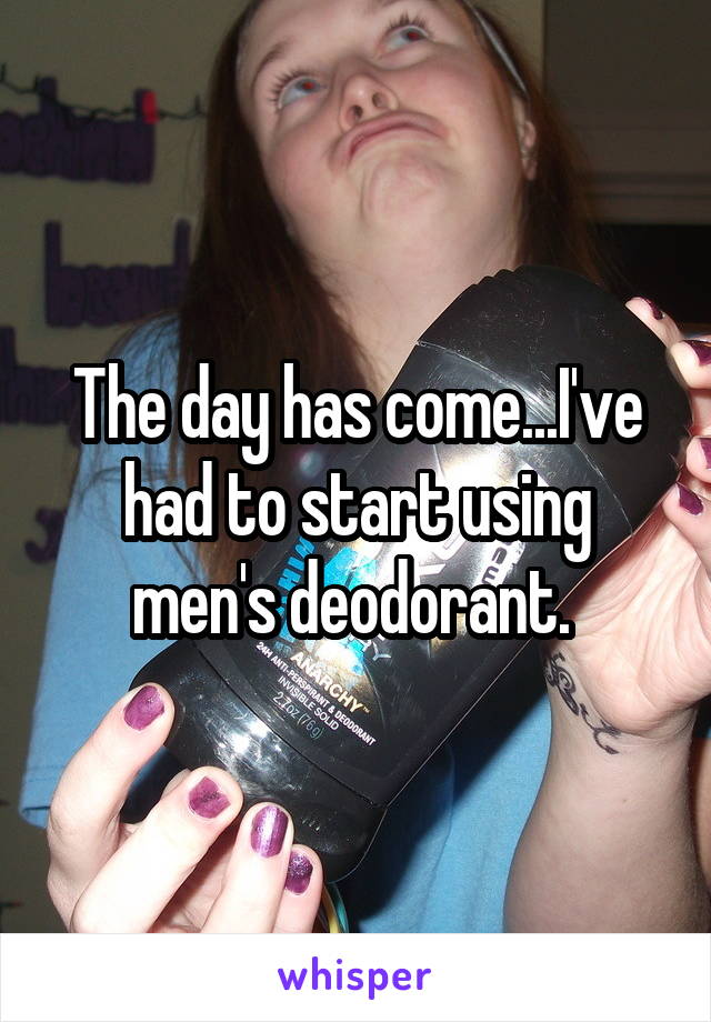 The day has come...I've had to start using men's deodorant. 
