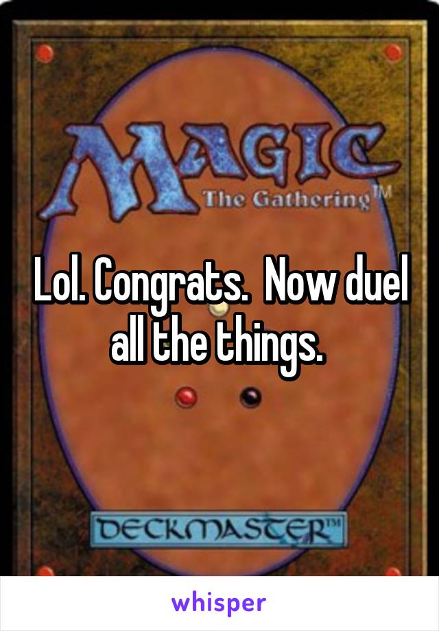 Lol. Congrats.  Now duel all the things. 
