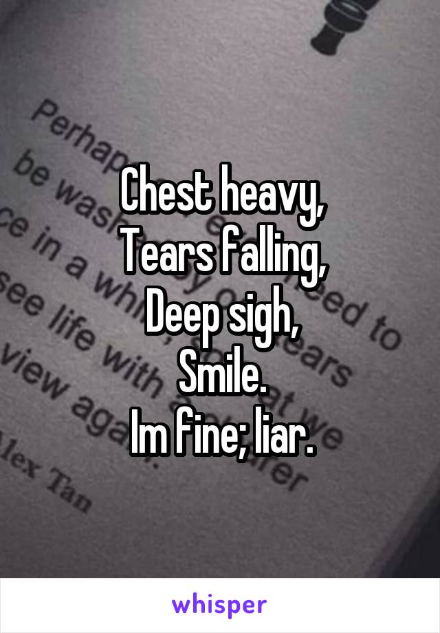 Chest heavy,
Tears falling,
Deep sigh,
Smile.
Im fine; liar.