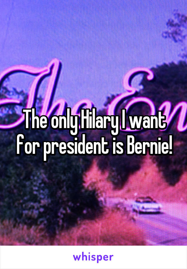 The only Hilary I want for president is Bernie!