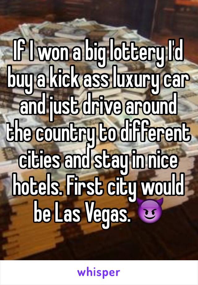 If I won a big lottery I'd buy a kick ass luxury car and just drive around the country to different cities and stay in nice hotels. First city would be Las Vegas. 😈