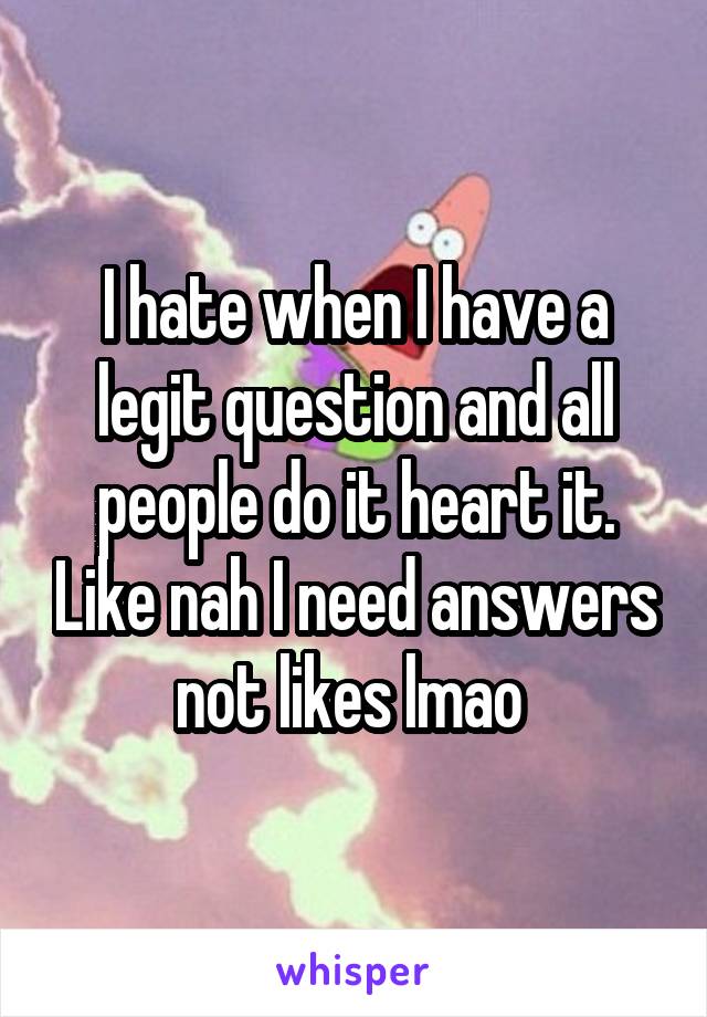 I hate when I have a legit question and all people do it heart it. Like nah I need answers not likes lmao 