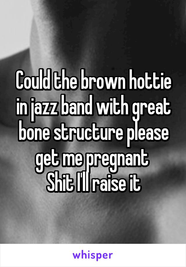 Could the brown hottie in jazz band with great bone structure please get me pregnant 
Shit I'll raise it