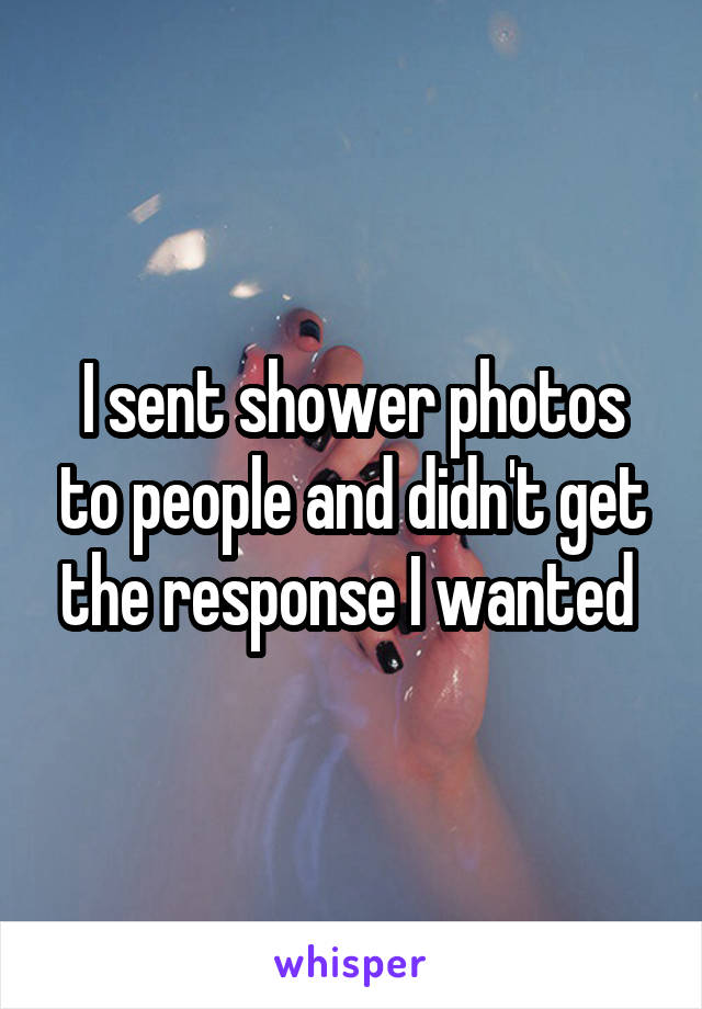 I sent shower photos to people and didn't get the response I wanted 
