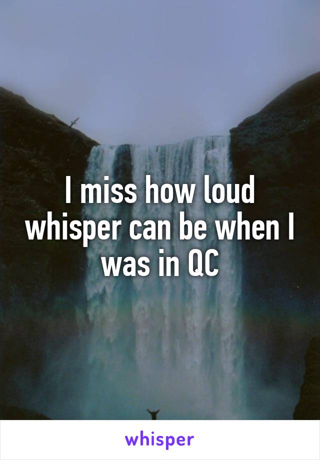 I miss how loud whisper can be when I was in QC