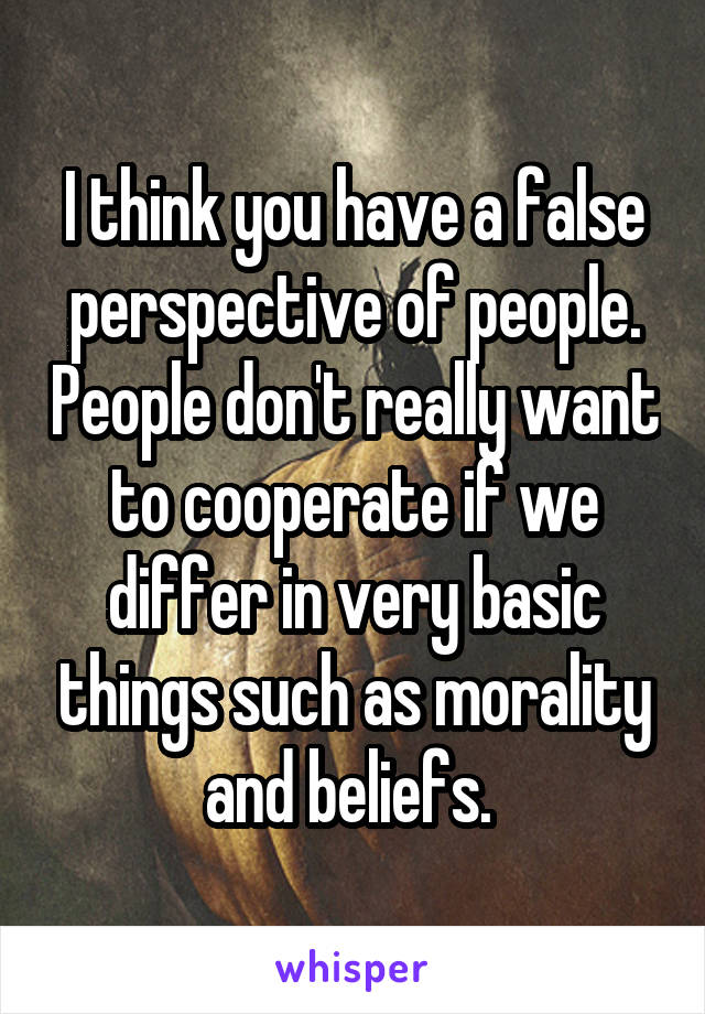 I think you have a false perspective of people. People don't really want to cooperate if we differ in very basic things such as morality and beliefs. 