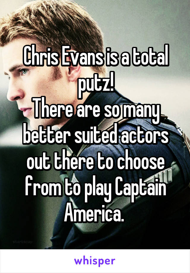 Chris Evans is a total putz!
There are so many better suited actors out there to choose from to play Captain America. 