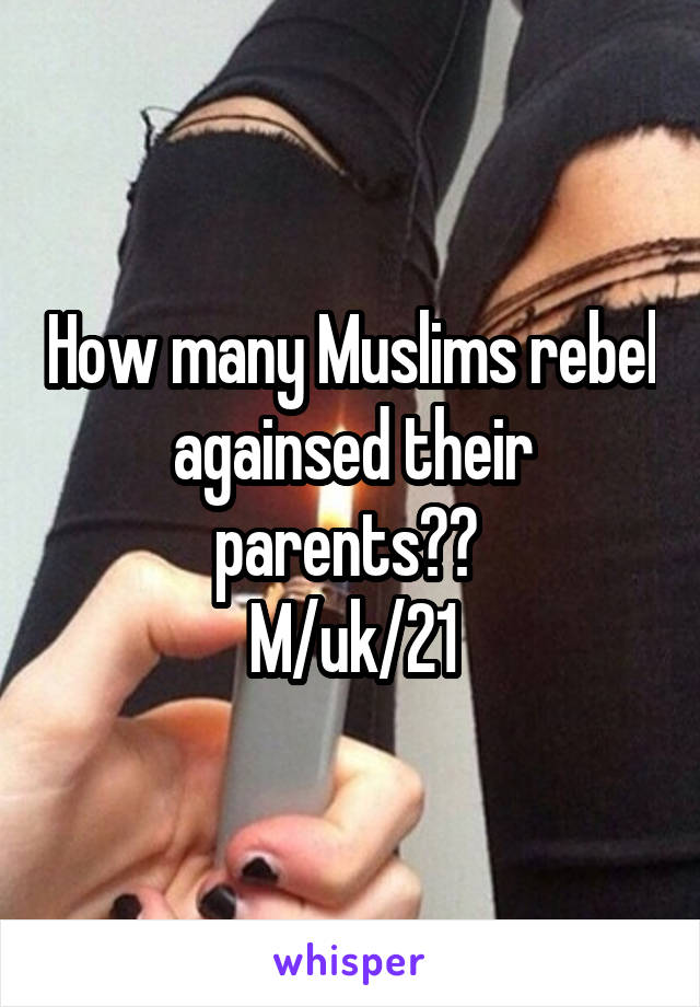 How many Muslims rebel againsed their parents?? 
M/uk/21