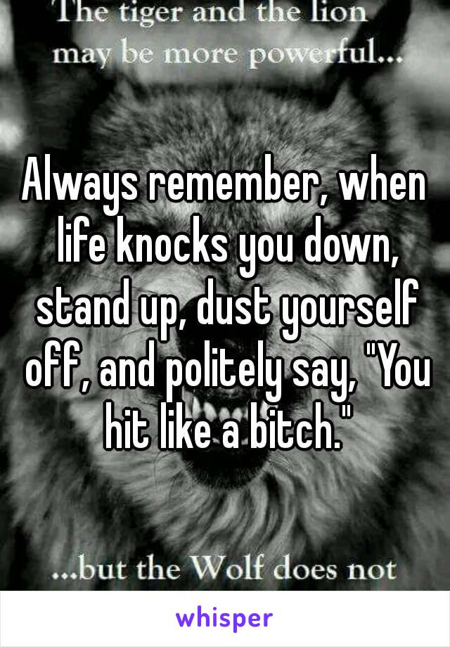 Always remember, when life knocks you down, stand up, dust yourself off, and politely say, "You hit like a bitch."