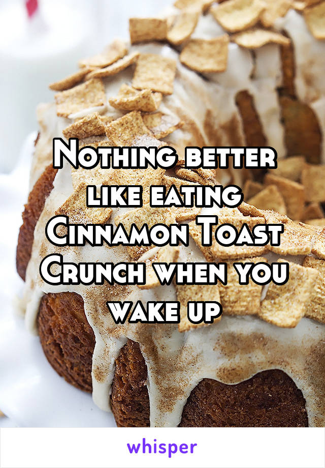 Nothing better like eating Cinnamon Toast Crunch when you wake up