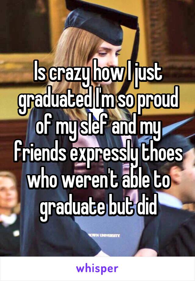 Is crazy how I just graduated I'm so proud of my slef and my friends expressly thoes who weren't able to graduate but did