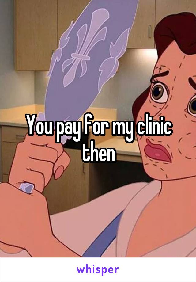 You pay for my clinic then