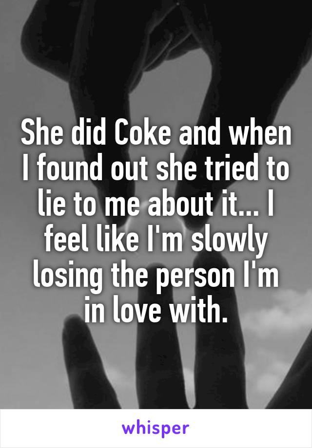 She did Coke and when I found out she tried to lie to me about it... I feel like I'm slowly losing the person I'm in love with.