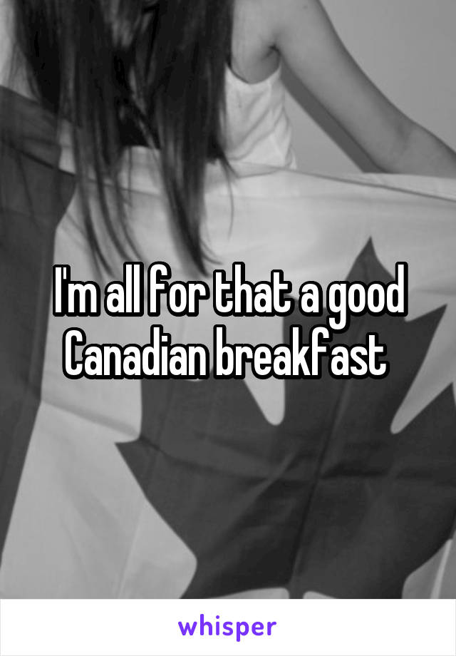 I'm all for that a good Canadian breakfast 