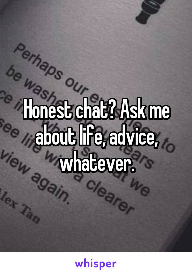 Honest chat? Ask me about life, advice, whatever.