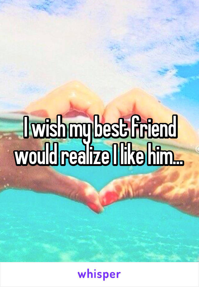 I wish my best friend would realize I like him... 