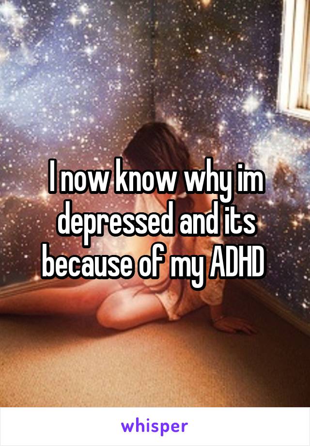 I now know why im depressed and its because of my ADHD 